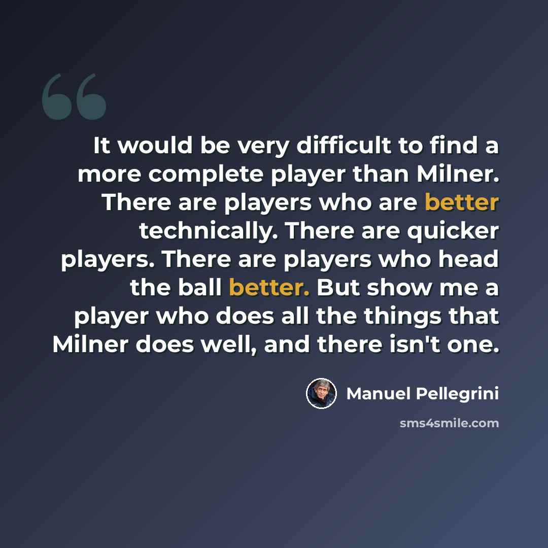“It would be very difficult to find a more complete player than Milner. There are players who are better technically. There are quicker players. There are players who head the ball better. But show me a player who does all the things that Milner does well, and there isn't one.” quote by Manuel Pellegrini