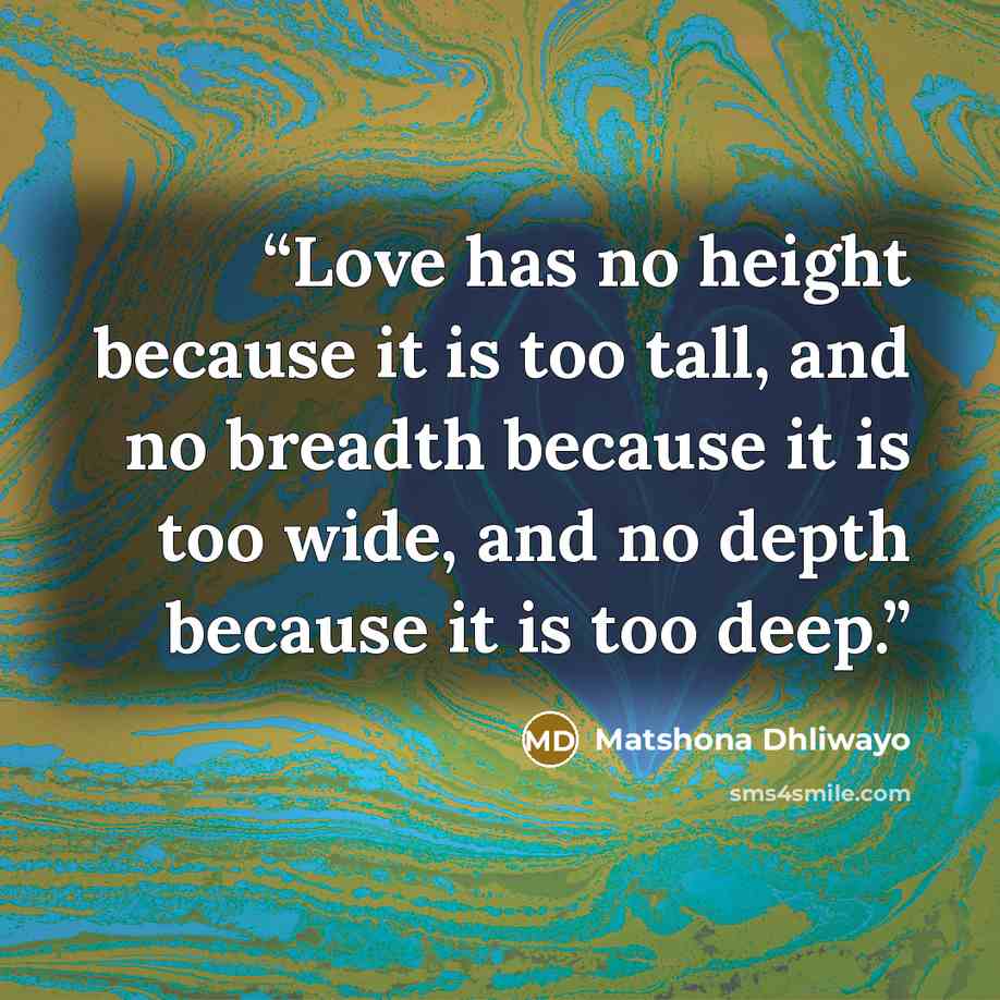 “Love has no height because it is too tall, and no breadth because it is too wide, and no depth because it is too deep.” quote by Matshona Dhliwayo