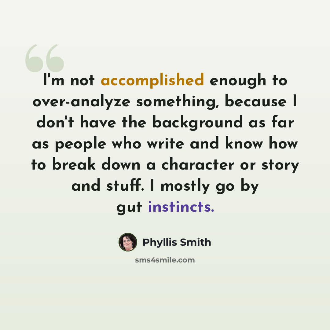 “I'm not accomplished enough to over-analyze something, because I don't have the background as far as people who write and know how to break down a character or story and stuff. I mostly go by gut instincts.” quote by Phyllis Smith
