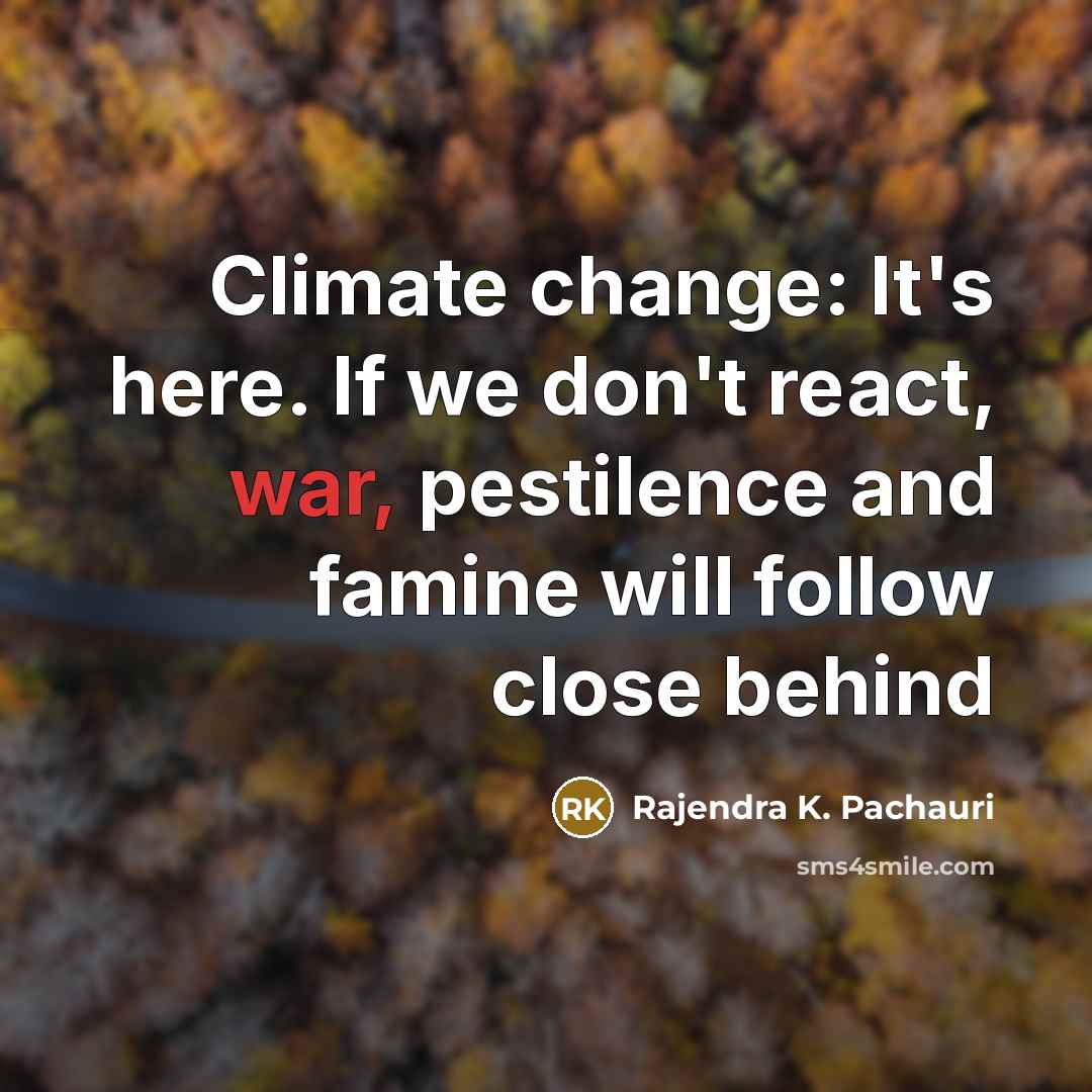 “Climate change: It's here. If we don't react, war, pestilence and famine will follow close behind” quote by Rajendra K. Pachauri