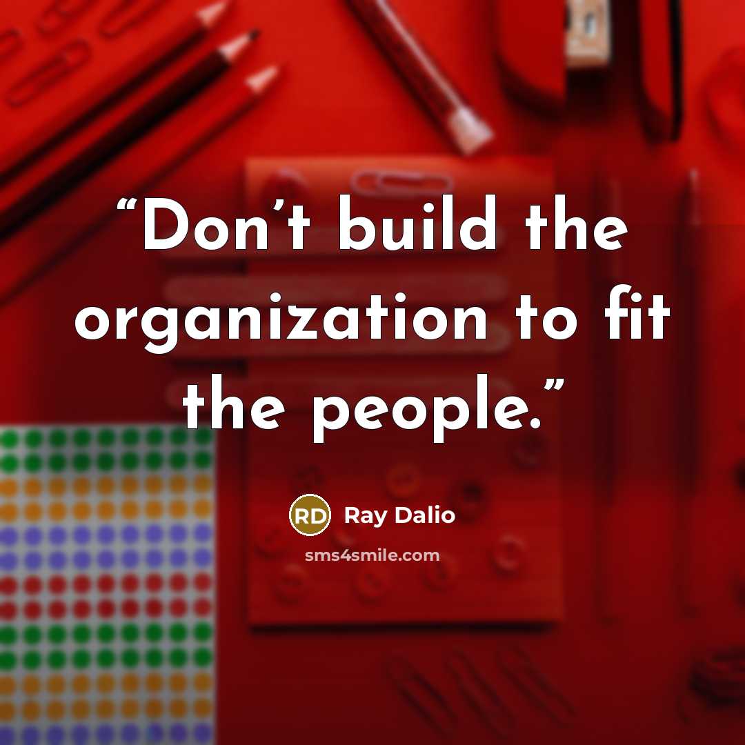 “Don’t build the organization to fit the people.” quote by Ray Dalio
