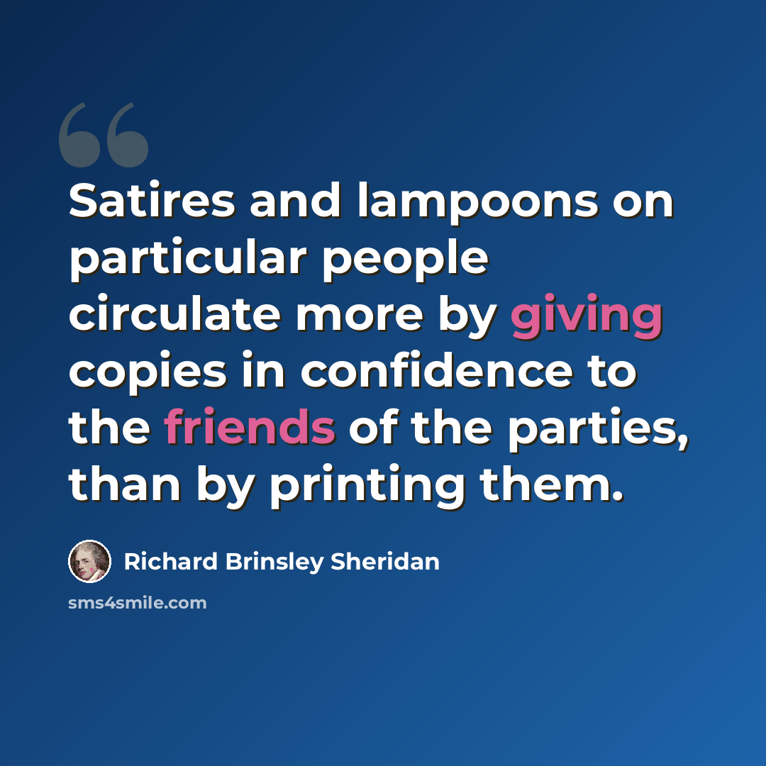 “Satires and lampoons on particular people circulate more by giving copies in confidence to the friends of the parties, than by printing them.” quote by Richard Brinsley Sheridan