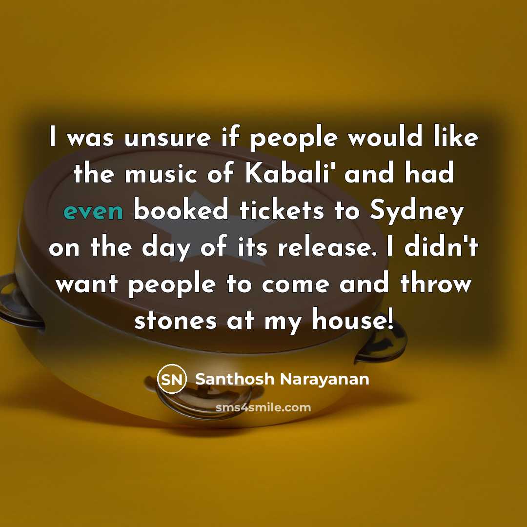 “I was unsure if people would like the music of Kabali' and had even booked tickets to Sydney on the day of its release. I didn't want people to come and throw stones at my house!” quote by Santhosh Narayanan