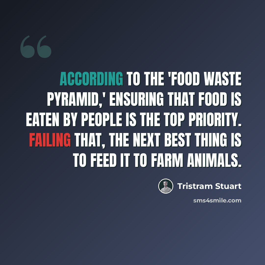 “According to the 'food waste pyramid,' ensuring that food is eaten by people is the top priority. Failing that, the next best thing is to feed it to farm animals.” quote by Tristram Stuart
