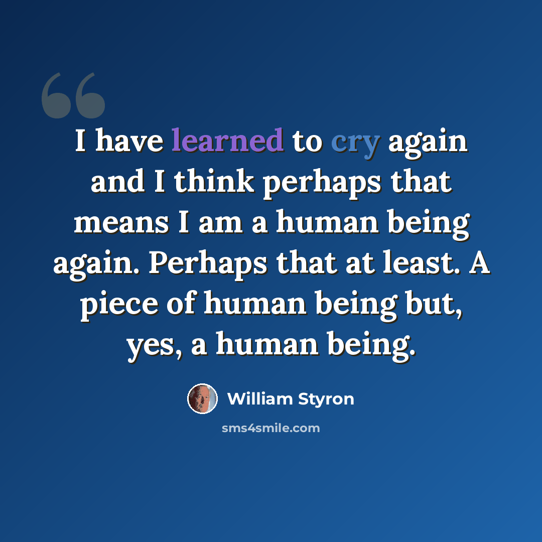“I have learned to cry again and I think perhaps that means I am a human being again. Perhaps that at least. A piece of human being but, yes, a human being.” quote by William Styron