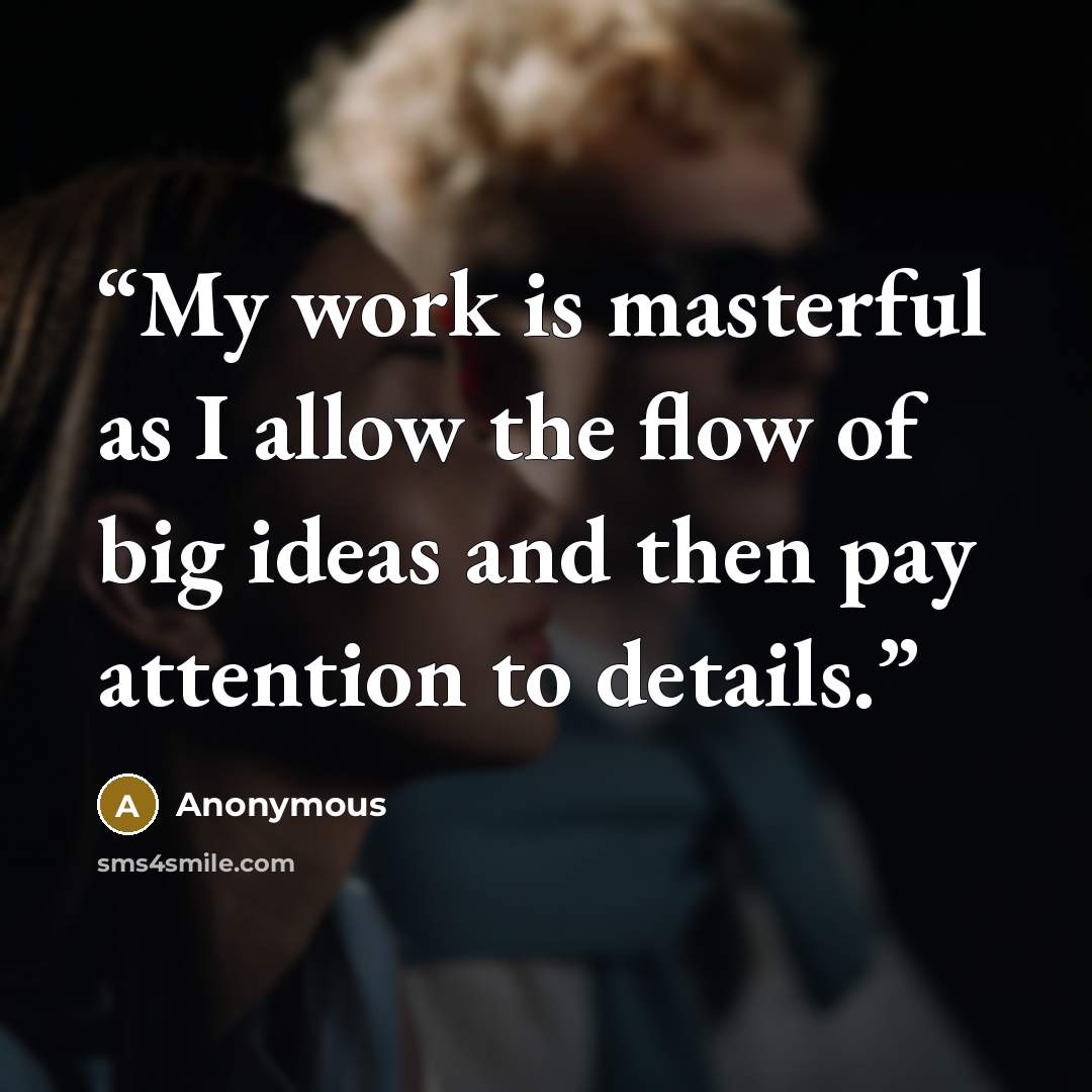 “My work is masterful as I allow the flow of big ideas and then pay attention to details.” quote by Anonymous