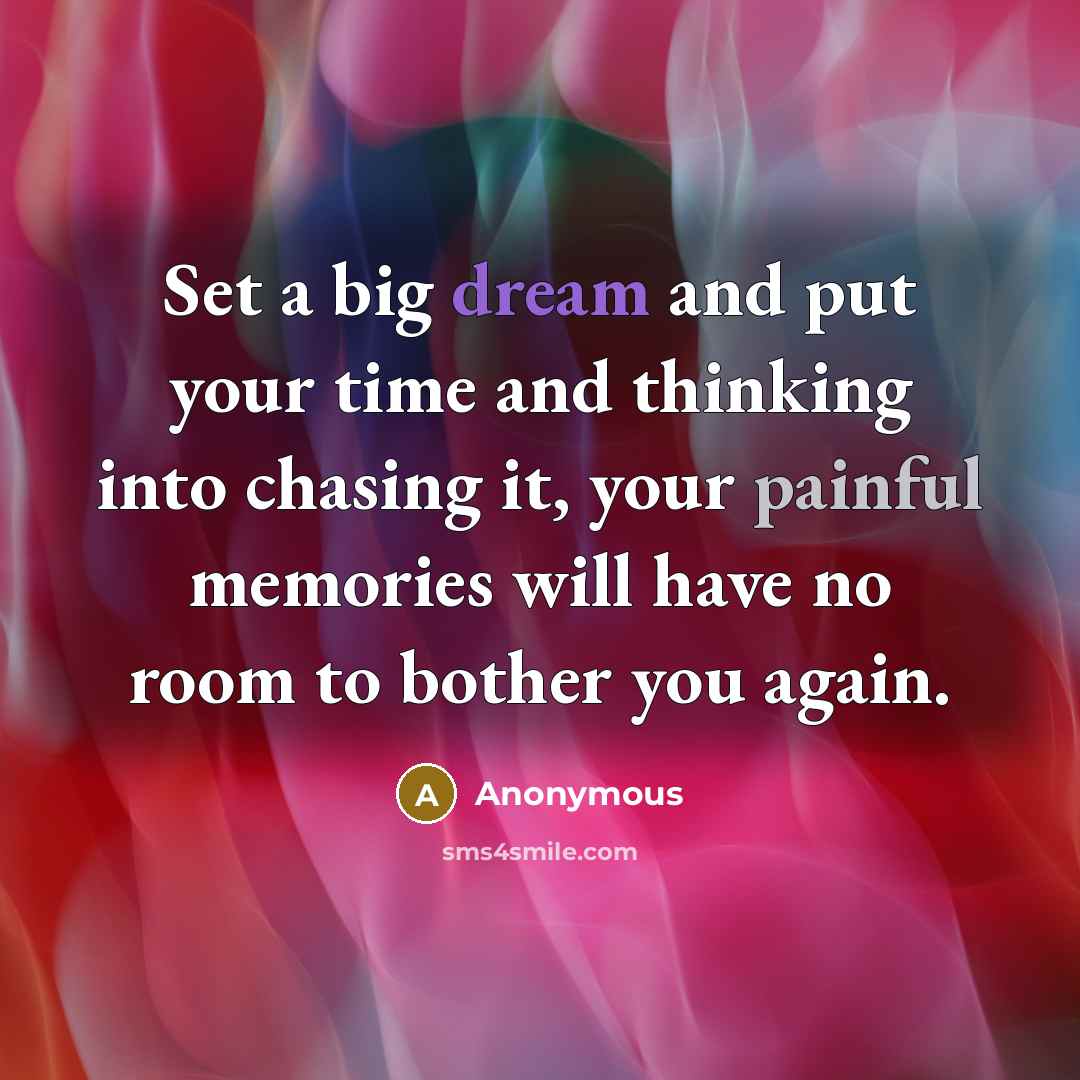 “Set a big dream and put your time and thinking into chasing it, your painful memories will have no room to bother you again.” quote by Anonymous