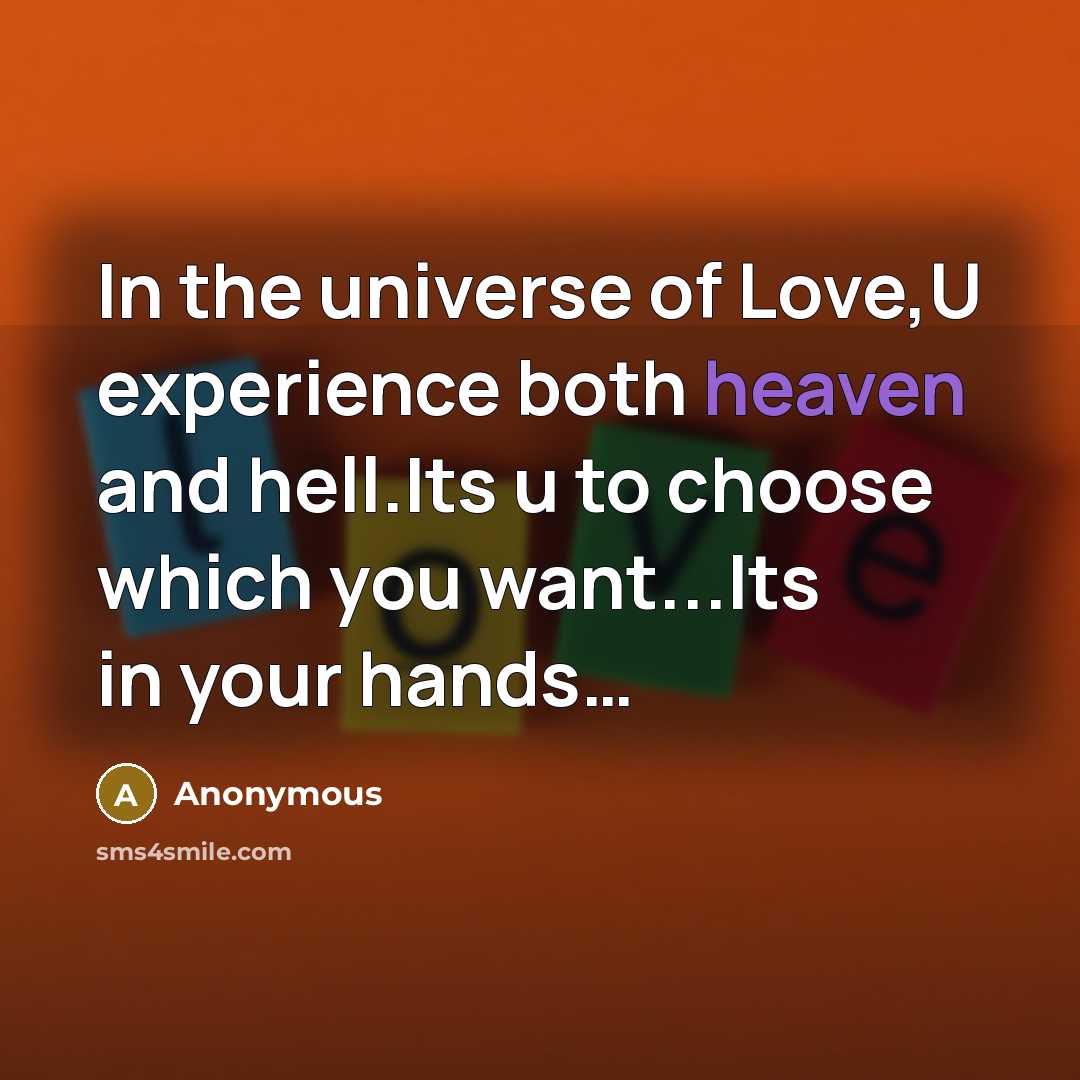 “In the universe of Love,U experience both heaven and hell.Its u to choose which you want...Its in your hands…” quote by Anonymous