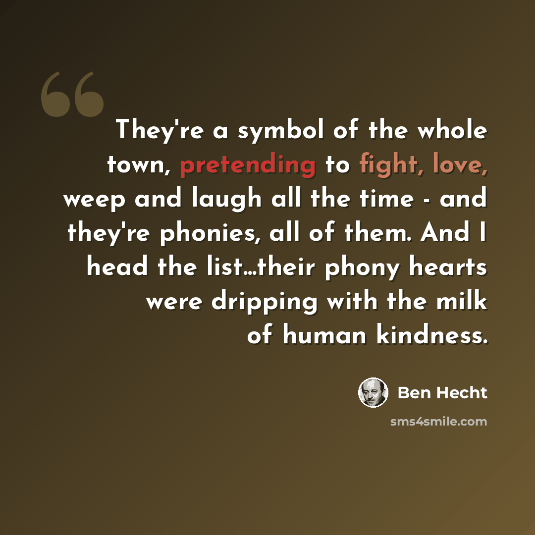 “They're a symbol of the whole town, pretending to fight, love, weep and laugh all the time - and they're phonies, all of them. And I head the list...their phony hearts were dripping with the milk of human kindness.” quote by Ben Hecht