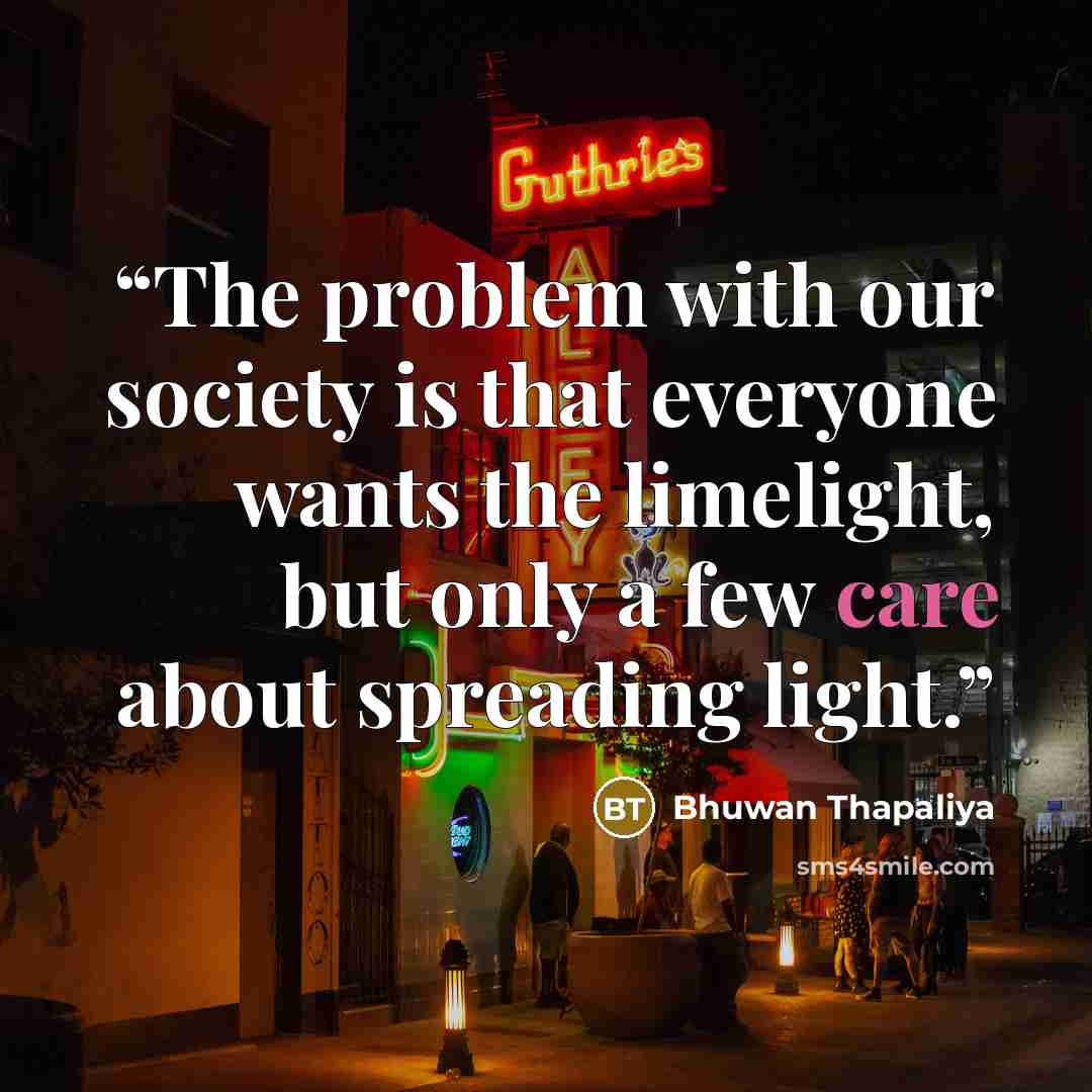 “The problem with our society is that everyone wants the limelight, but only a few care about spreading light.” quote by Bhuwan Thapaliya