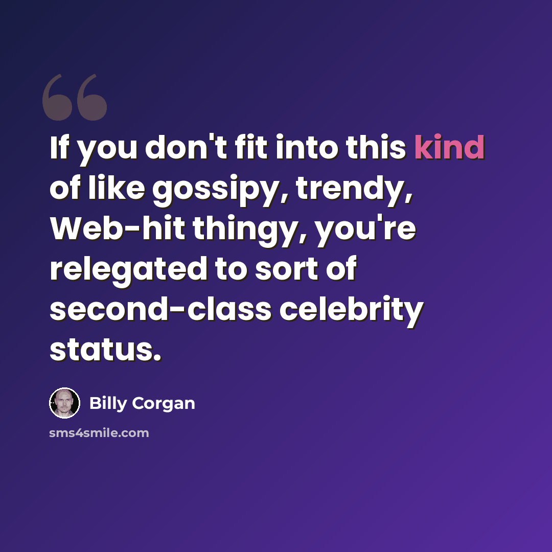 “If you don't fit into this kind of like gossipy, trendy, Web-hit thingy, you're relegated to sort of second-class celebrity status.” quote by Billy Corgan