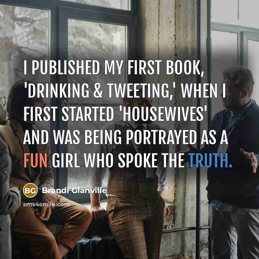 “I published my first book, 'Drinking & Tweeting,' when I first started 'Housewives' and was being portrayed as a fun girl who spoke the truth.” quote by Brandi Glanville
