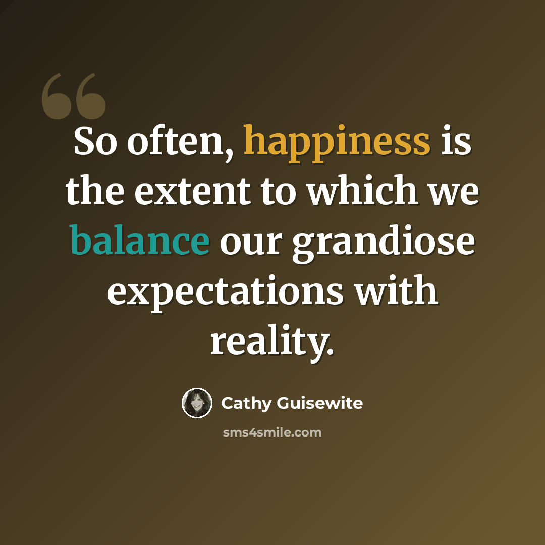 “So often, happiness is the extent to which we balance our grandiose expectations with reality.” quote by Cathy Guisewite