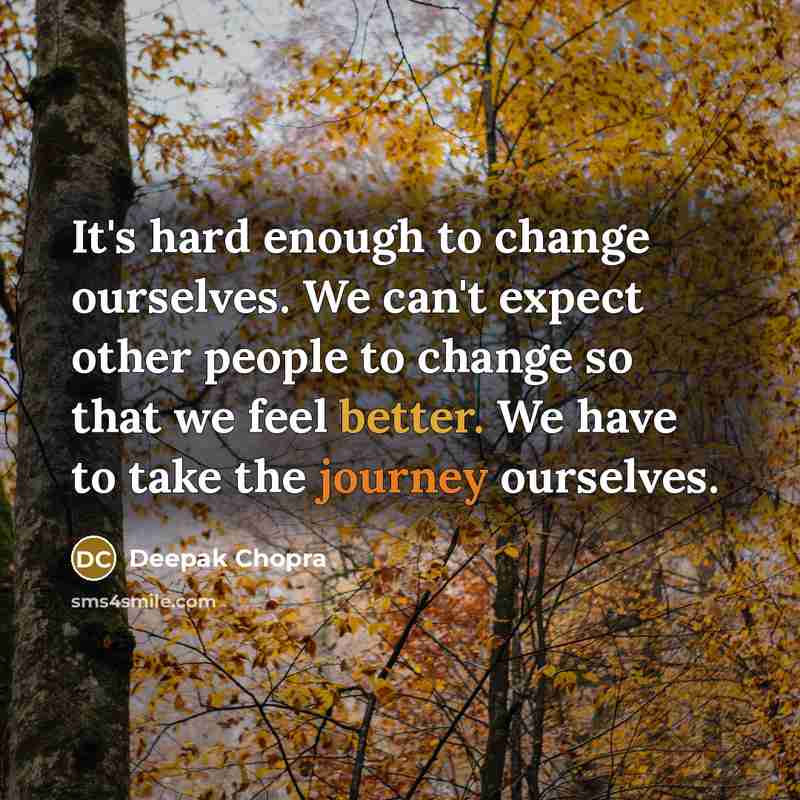 “It's hard enough to change ourselves. We can't expect other people to change so that we feel better. We have to take the journey ourselves.” quote by Deepak Chopra