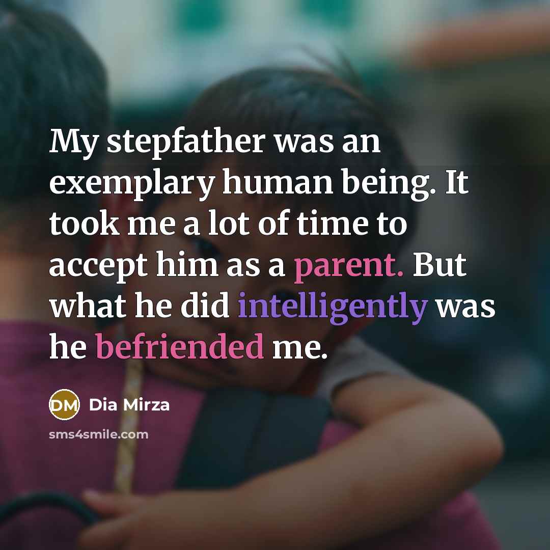 “My stepfather was an exemplary human being. It took me a lot of time to accept him as a parent. But what he did intelligently was he befriended me.” quote by Dia Mirza