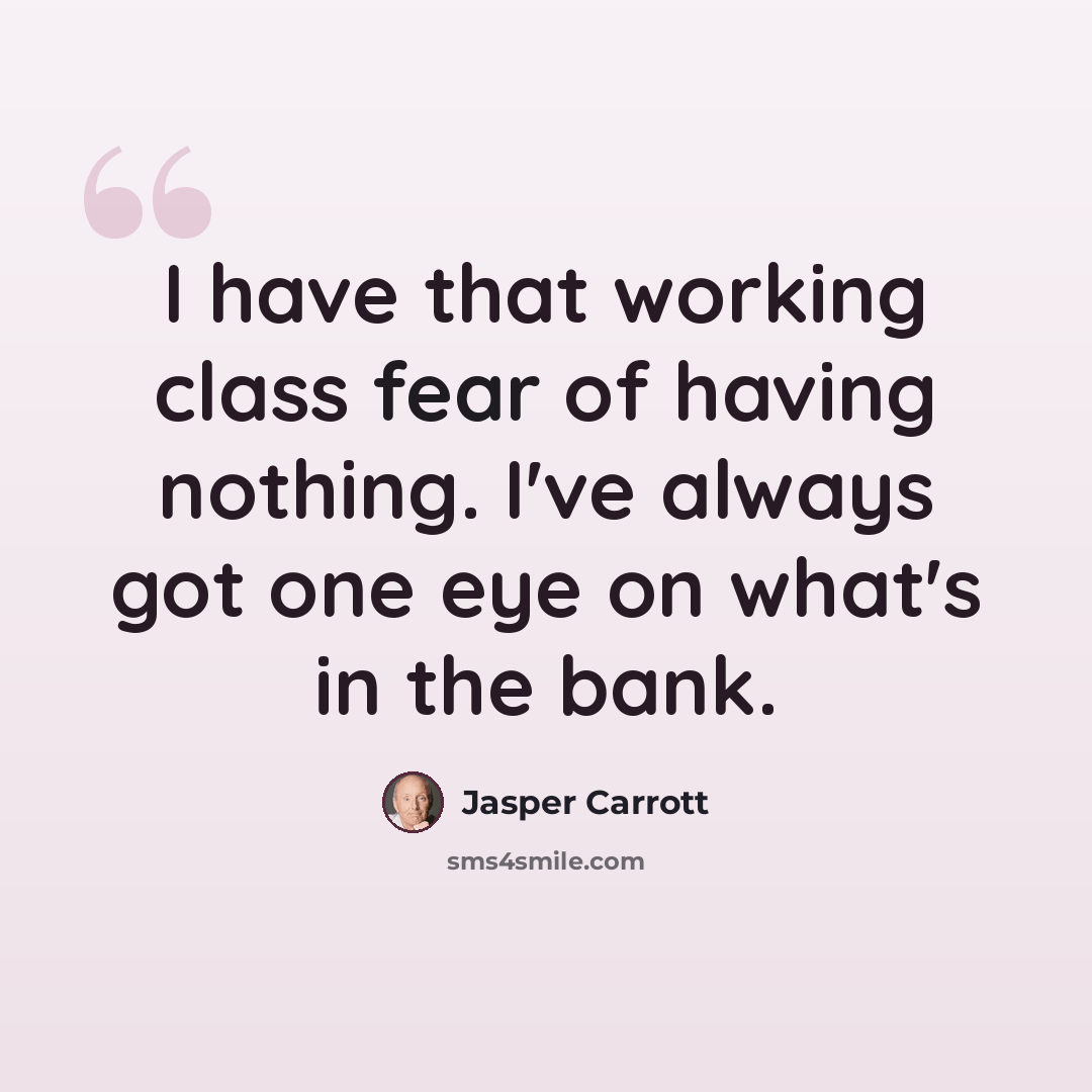 “I have that working class fear of having nothing. I've always got one eye on what's in the bank.” quote by Jasper Carrott