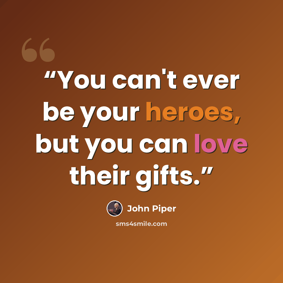 “You can't ever be your heroes, but you can love their gifts.” quote by John piper