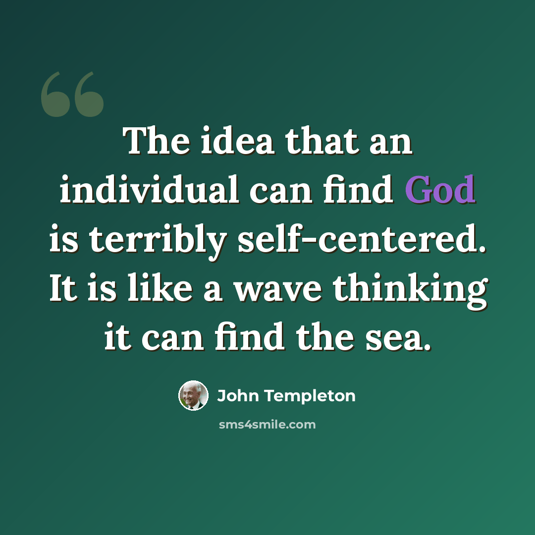 “The idea that an individual can find God is terribly self-centered. It is like a wave thinking it can find the sea.” quote by John Templeton