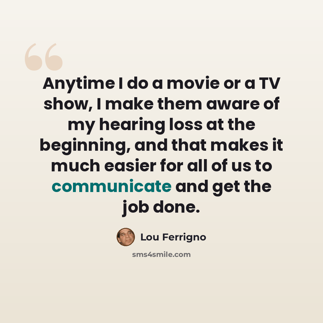 “Anytime I do a movie or a TV show, I make them aware of my hearing loss at the beginning, and that makes it much easier for all of us to communicate and get the job done.” quote by Lou Ferrigno