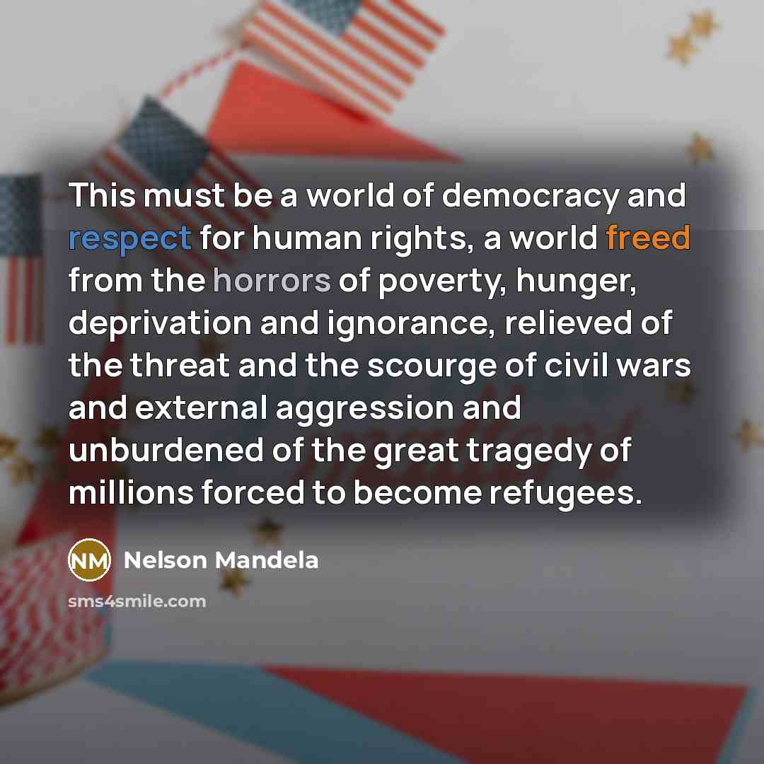 “This must be a world of democracy and respect for human rights, a world freed from the horrors of poverty, hunger, deprivation and ignorance, relieved of the threat and the scourge of civil wars and external aggression and unburdened of the great tragedy of millions forced to become refugees.” quote by Nelson Mandela