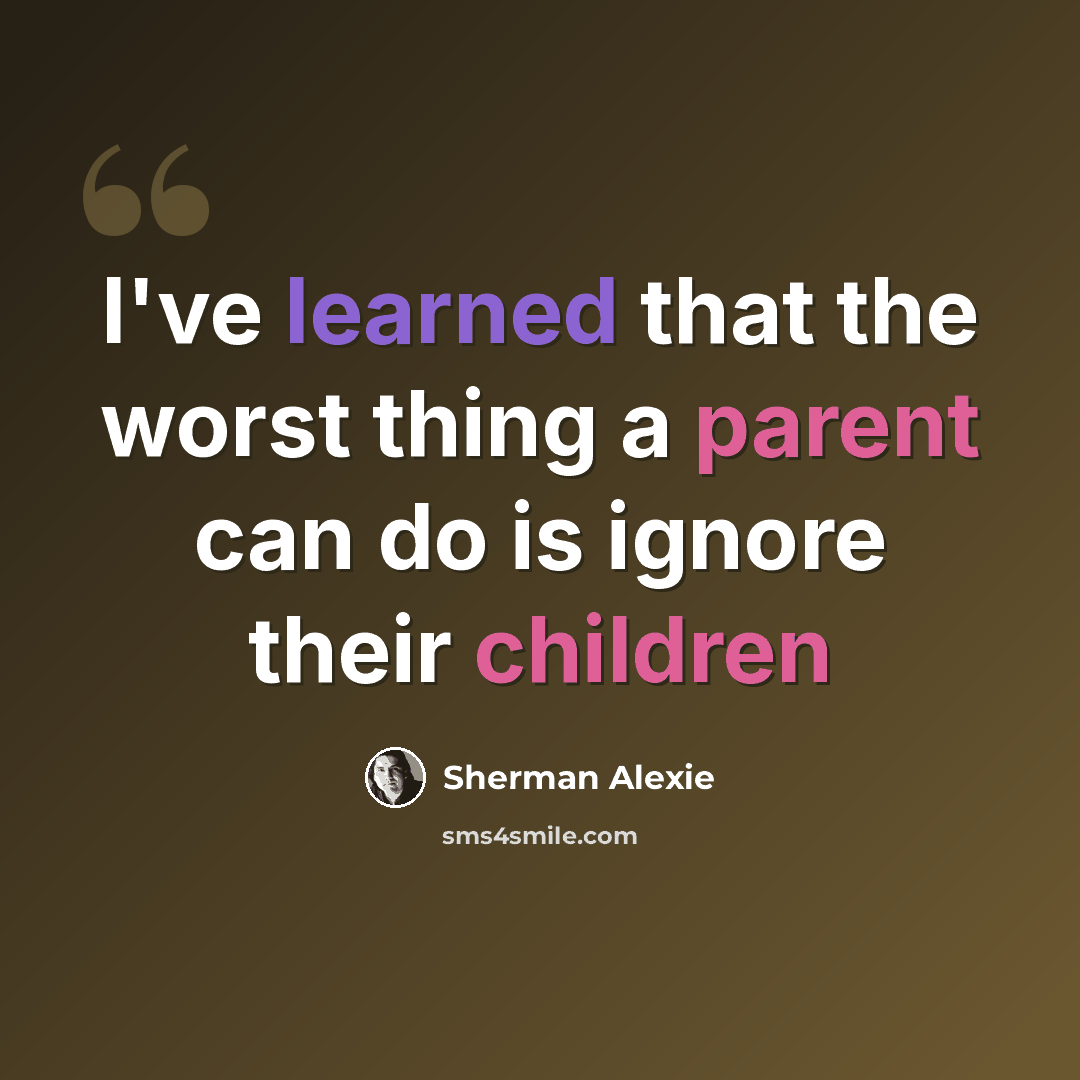 “I've learned that the worst thing a parent can do is ignore their children” quote by Sherman Alexie