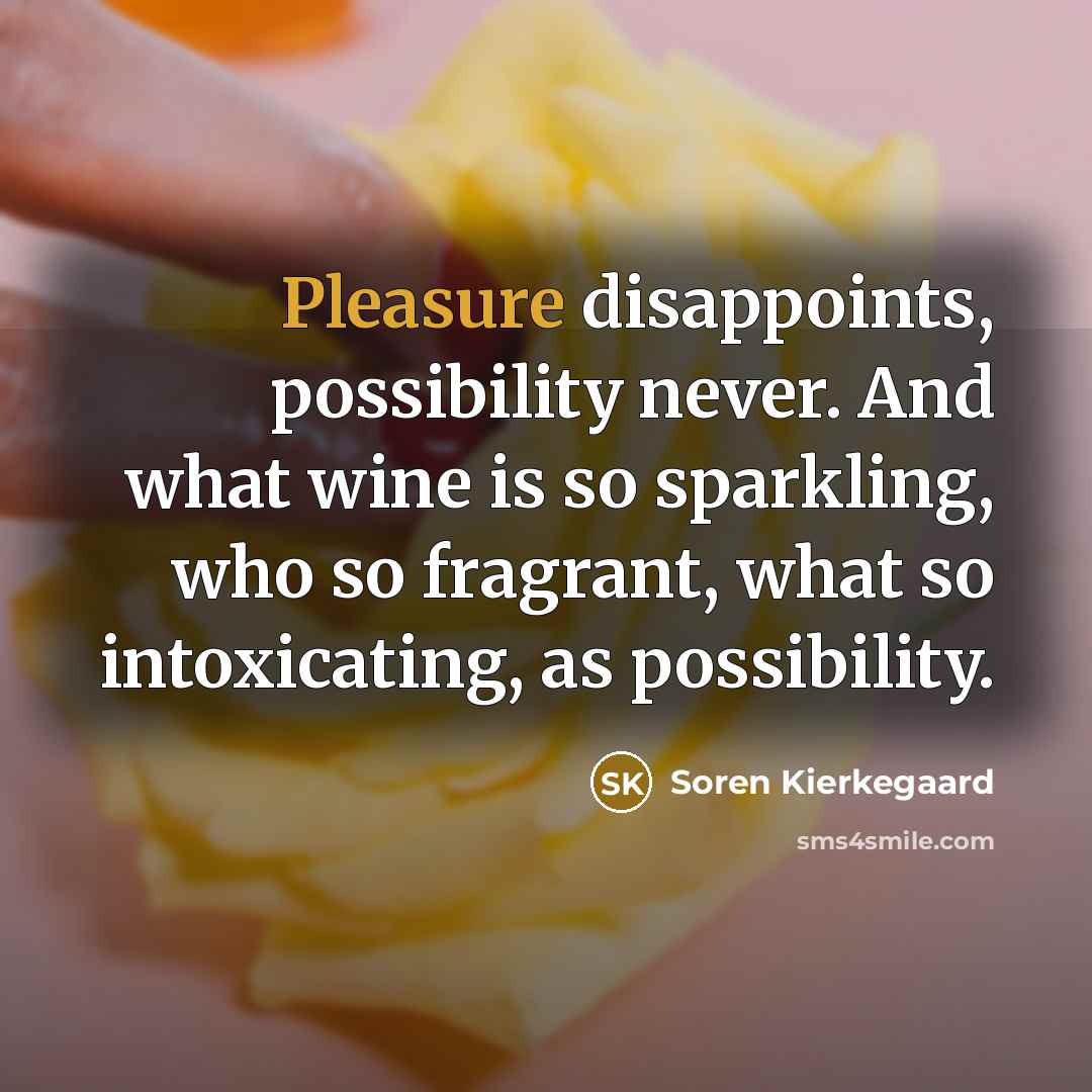 “Pleasure disappoints, possibility never. And what wine is so sparkling, who so fragrant, what so intoxicating, as possibility.” quote by Soren Kierkegaard