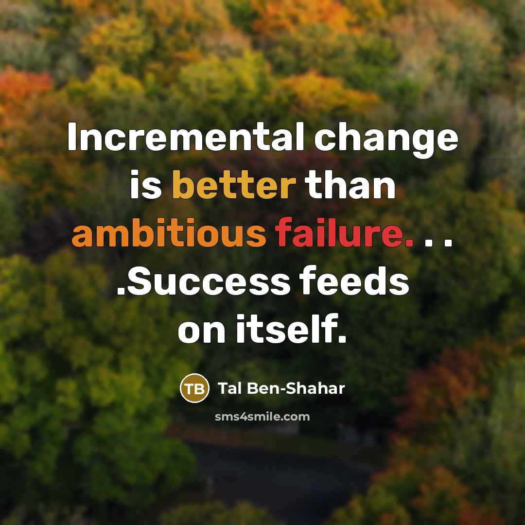 “Incremental change is better than ambitious failure. . . .Success feeds on itself.” quote by Tal Ben-Shahar
