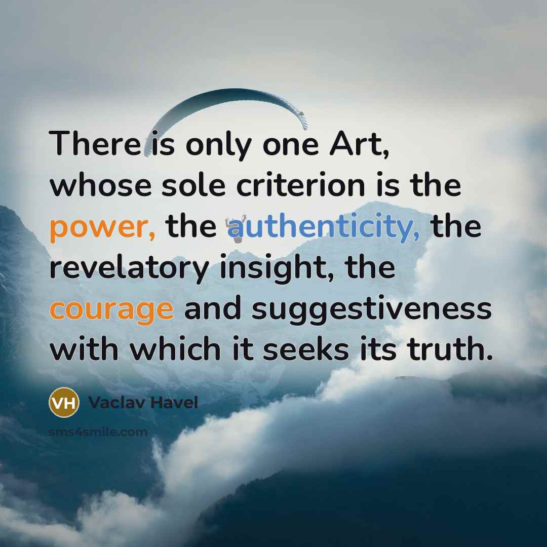 “There is only one Art, whose sole criterion is the power, the authenticity, the revelatory insight, the courage and suggestiveness with which it seeks its truth.” quote by Vaclav Havel