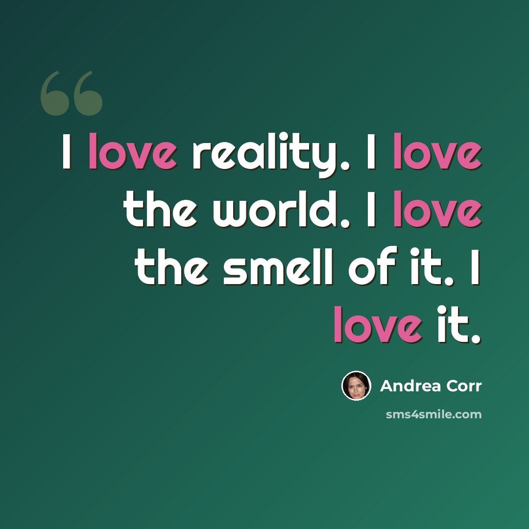 “I love reality. I love the world. I love the smell of it. I love it.” quote by Andrea Corr