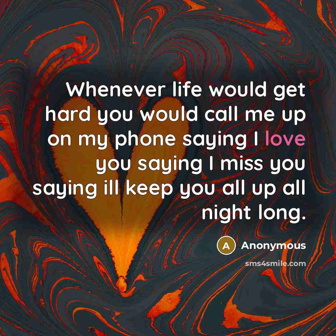 “Whenever life would get hard you would call me up on my phone saying I love you saying I miss you saying ill keep you all up all night long.” quote by Anonymous