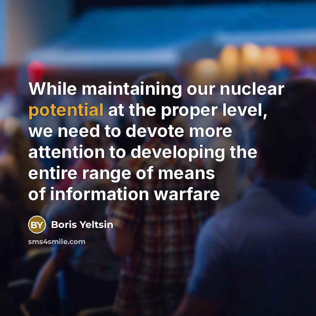 “While maintaining our nuclear potential at the proper level, we need to devote more attention to developing the entire range of means of information warfare” quote by Boris Yeltsin