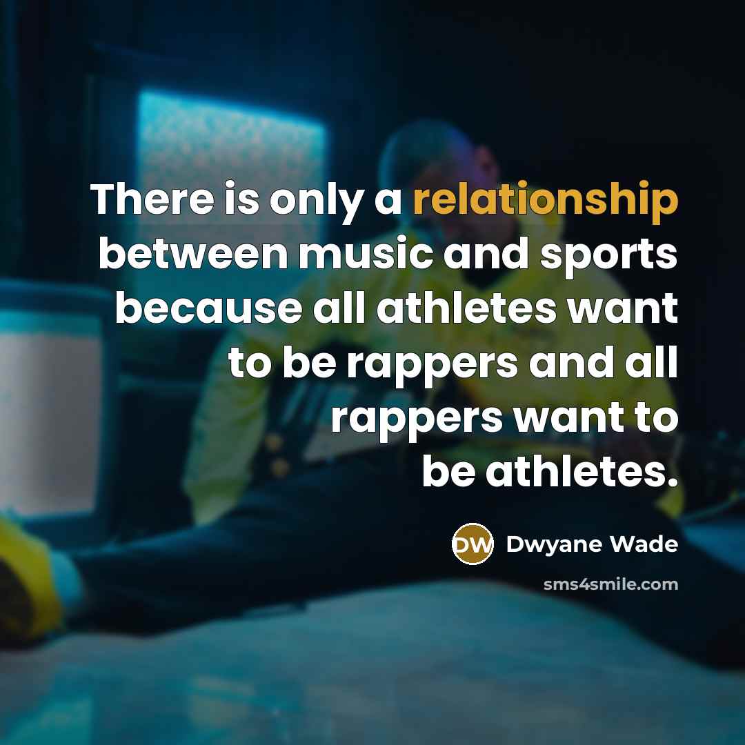 “There is only a relationship between music and sports because all athletes want to be rappers and all rappers want to be athletes.” quote by Dwyane Wade