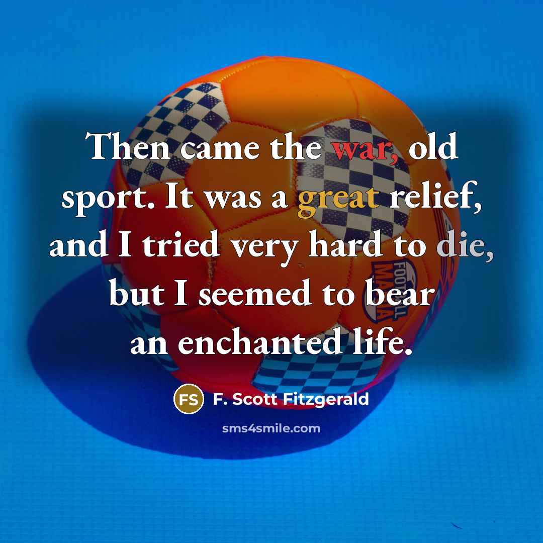 “Then came the war, old sport. It was a great relief, and I tried very hard to die, but I seemed to bear an enchanted life.” quote by F. Scott Fitzgerald