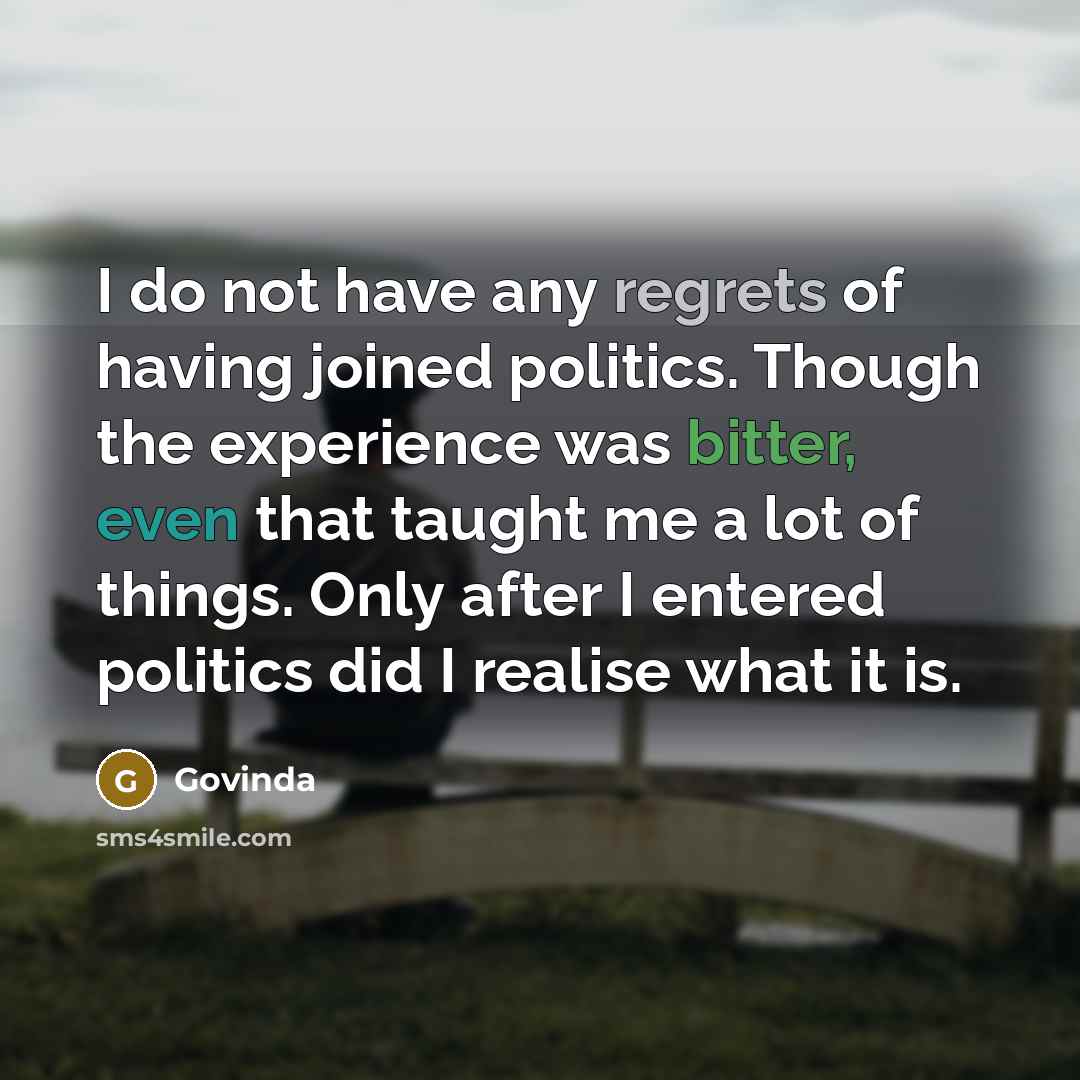 “I do not have any regrets of having joined politics. Though the experience was bitter, even that taught me a lot of things. Only after I entered politics did I realise what it is.” quote by Govinda