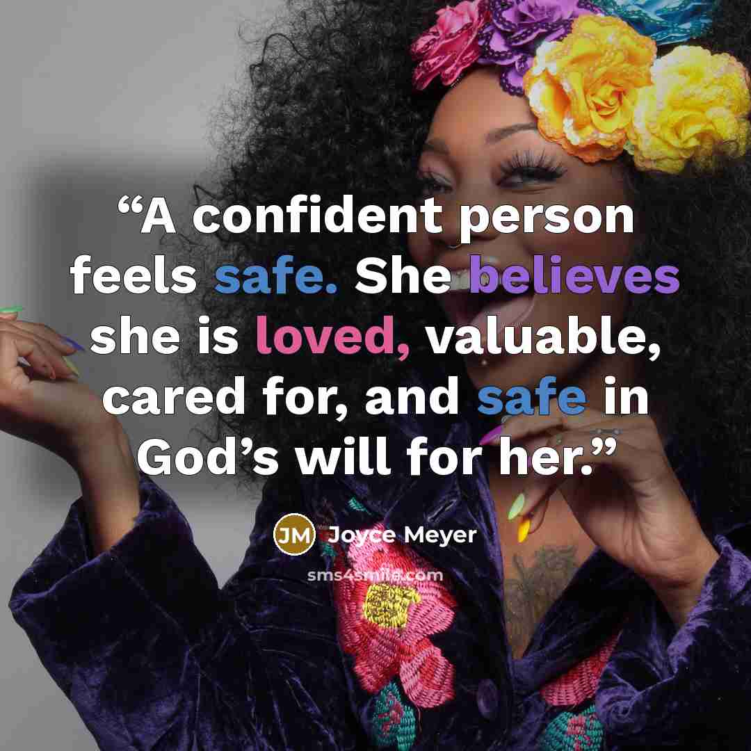 “A confident person feels safe. She believes she is loved, valuable, cared for, and safe in God’s will for her.” quote by Joyce Meyer