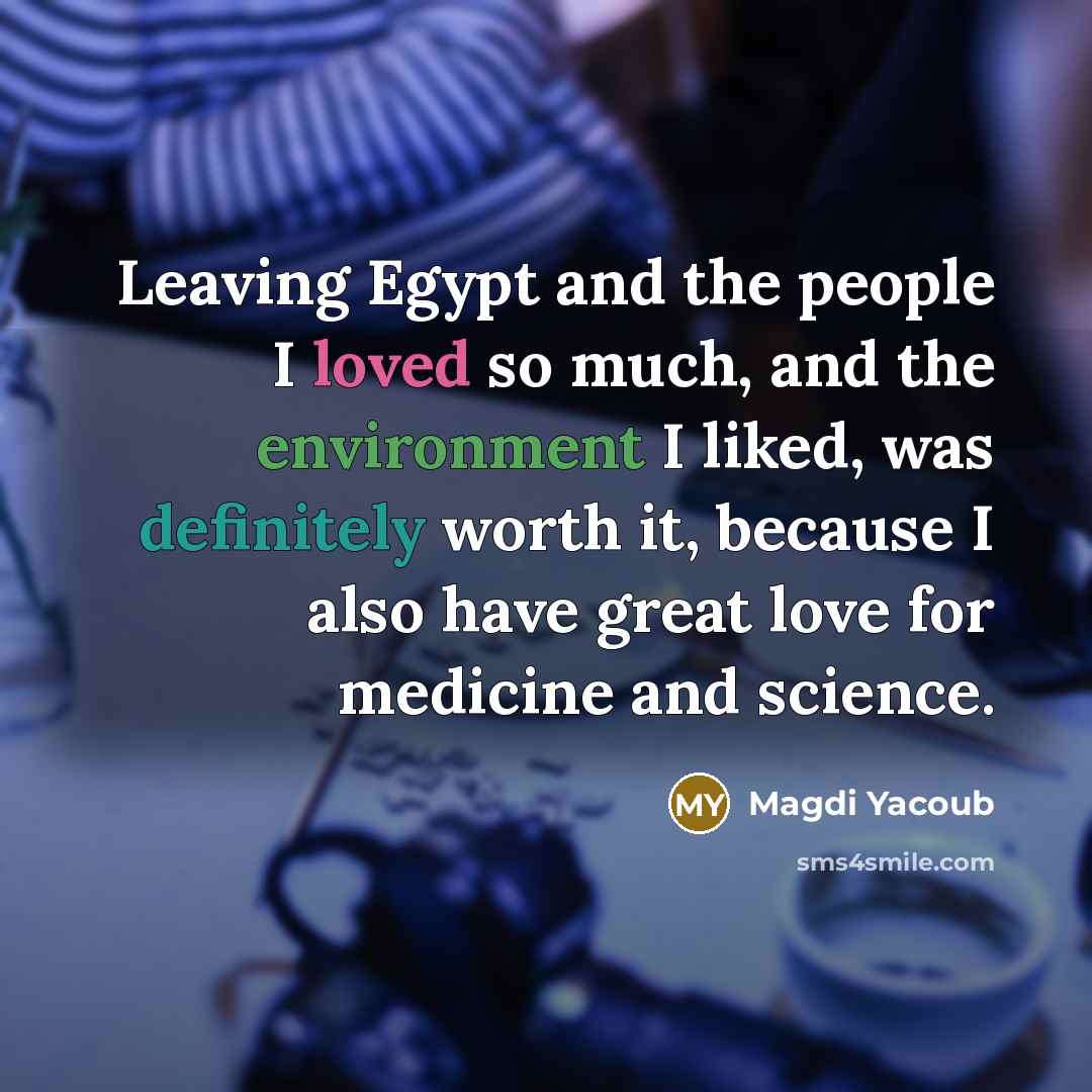 “Leaving Egypt and the people I loved so much, and the environment I liked, was definitely worth it, because I also have great love for medicine and science.” quote by Magdi Yacoub