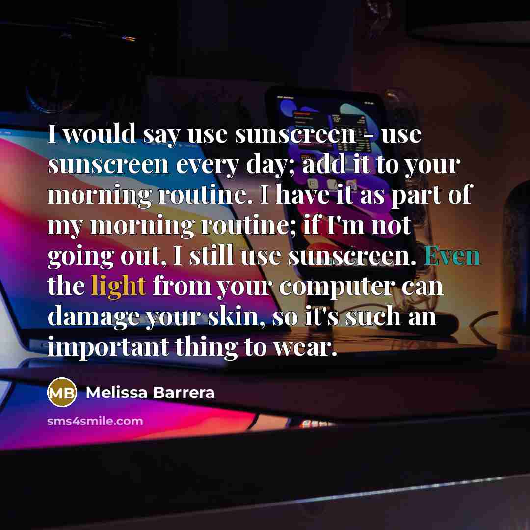 “I would say use sunscreen - use sunscreen every day; add it to your morning routine. I have it as part of my morning routine; if I'm not going out, I still use sunscreen. Even the light from your computer can damage your skin, so it's such an important thing to wear.” quote by Melissa Barrera
