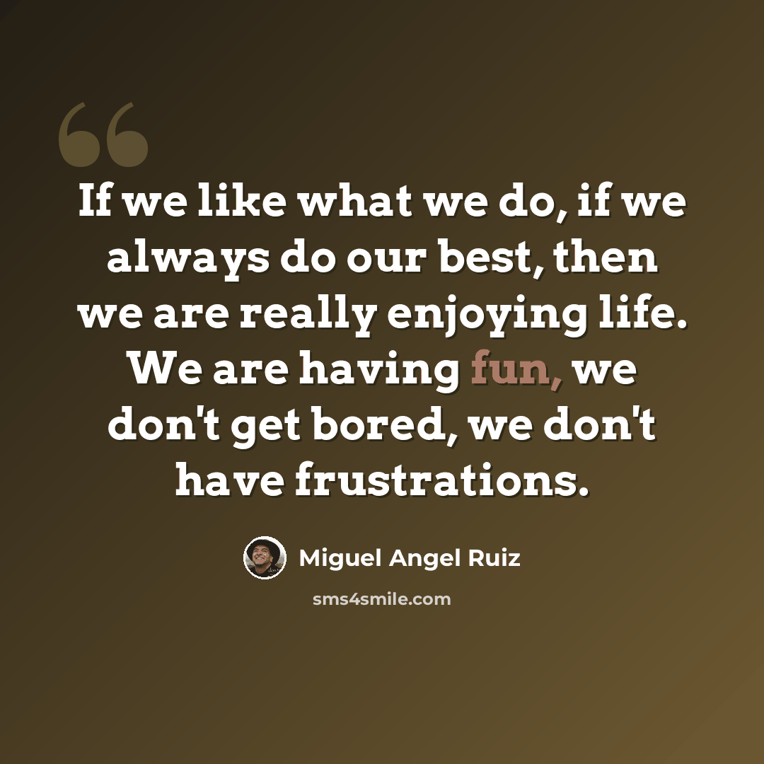 “If we like what we do, if we always do our best, then we are really enjoying life. We are having fun, we don't get bored, we don't have frustrations.” quote by Miguel Angel Ruiz
