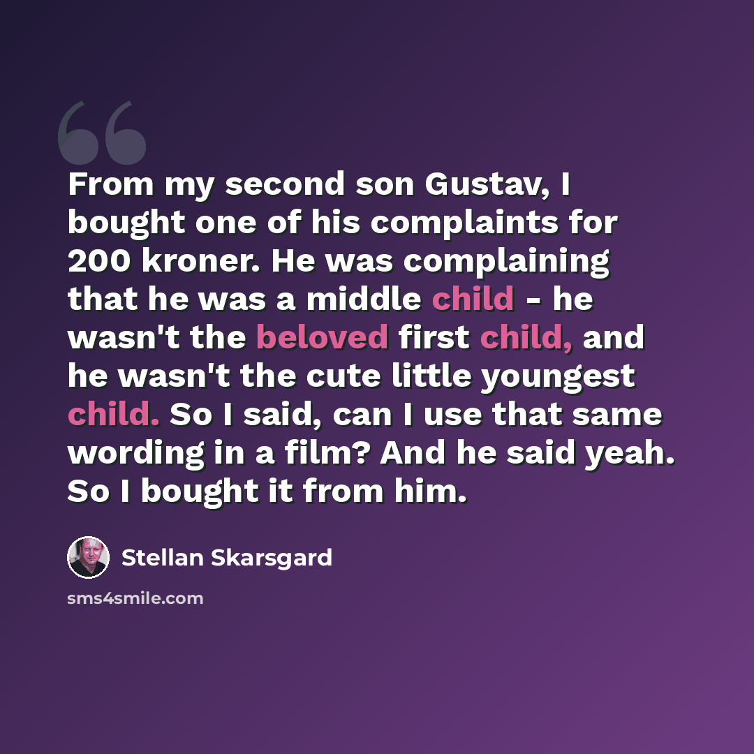 “From my second son Gustav, I bought one of his complaints for 200 kroner. He was complaining that he was a middle child - he wasn't the beloved first child, and he wasn't the cute little youngest child. So I said, can I use that same wording in a film? And he said yeah. So I bought it from him.” quote by Stellan Skarsgard