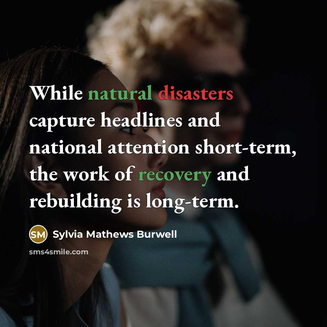 “While natural disasters capture headlines and national attention short-term, the work of recovery and rebuilding is long-term.” quote by Sylvia Mathews Burwell