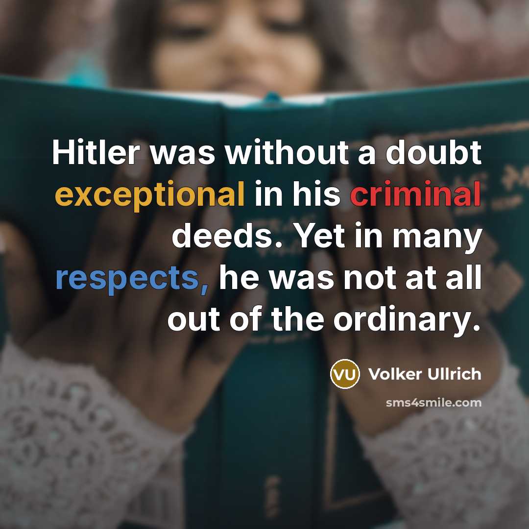 “Hitler was without a doubt exceptional in his criminal deeds. Yet in many respects, he was not at all out of the ordinary.” quote by Volker Ullrich