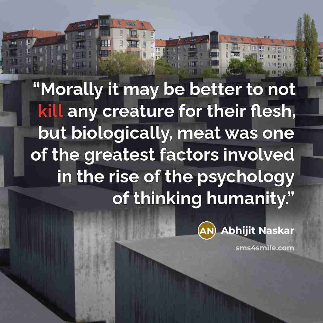 “Morally it may be better to not kill any creature for their flesh, but biologically, meat was one of the greatest factors involved in the rise of the psychology of thinking humanity.” quote by Abhijit Naskar