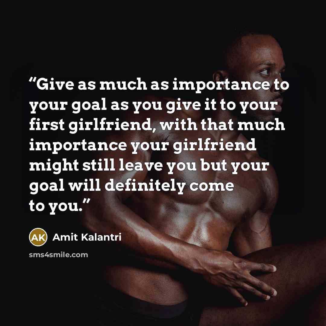 “Give as much as importance to your goal as you give it to your first girlfriend, with that much importance your girlfriend might still leave you but your goal will definitely come to you.” quote by Amit Kalantri