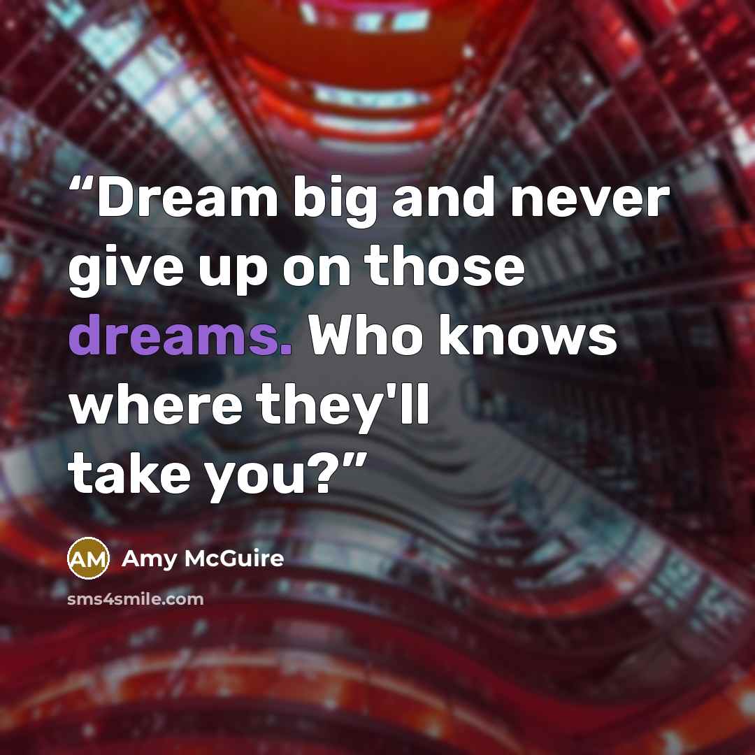 “Dream big and never give up on those dreams. Who knows where they'll take you?” quote by Amy McGuire