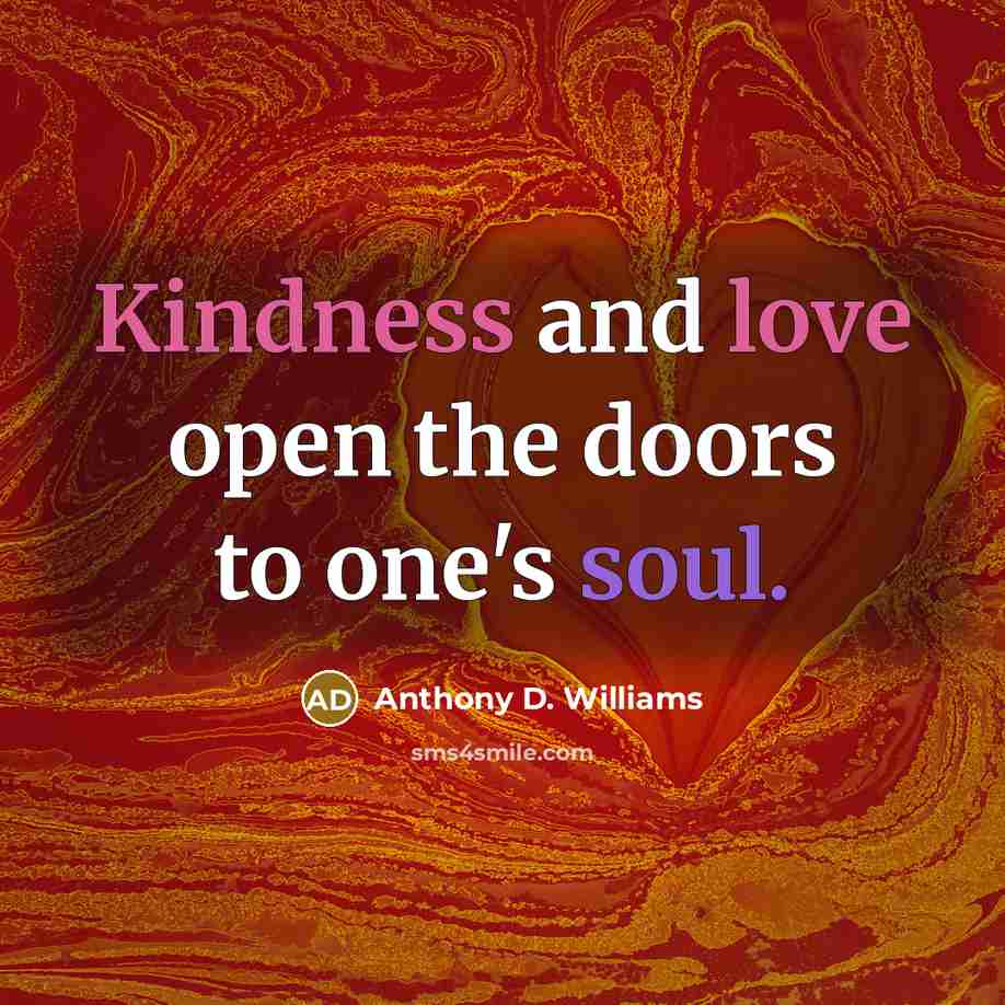 “Kindness and love open the doors to one's soul.” quote by Anthony D. Williams