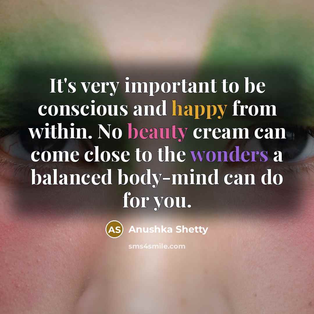 “It's very important to be conscious and happy from within. No beauty cream can come close to the wonders a balanced body-mind can do for you.” quote by Anushka Shetty