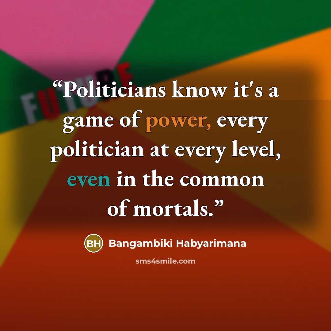 “Politicians know it's a game of power, every politician at every level, even in the common of mortals.” quote by Bangambiki Habyarimana