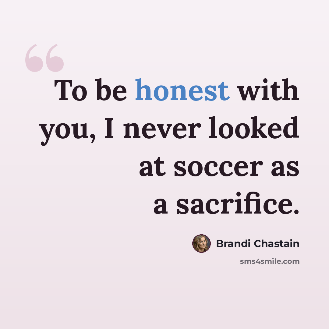 “To be honest with you, I never looked at soccer as a sacrifice.” quote by Brandi Chastain