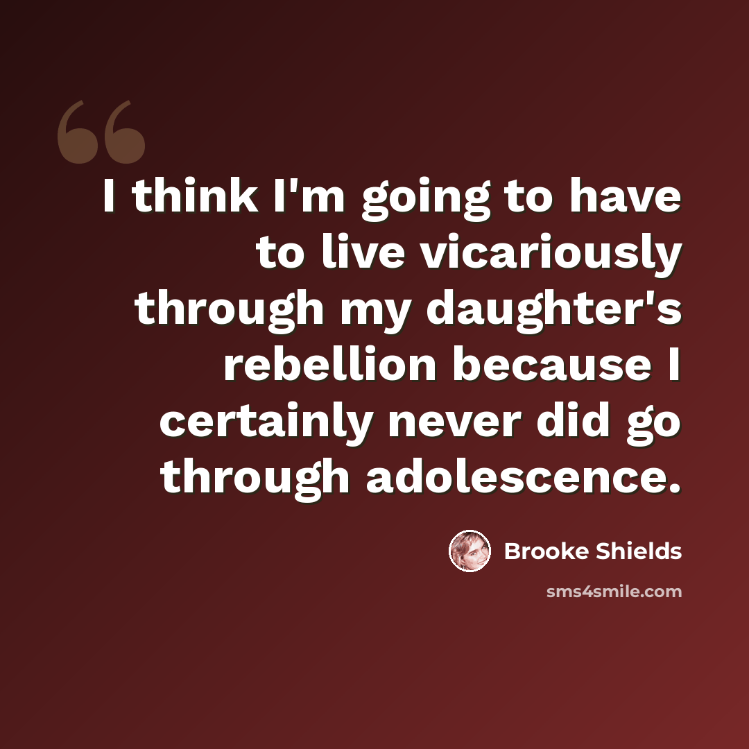 “I think I'm going to have to live vicariously through my daughter's rebellion because I certainly never did go through adolescence.” quote by Brooke Shields