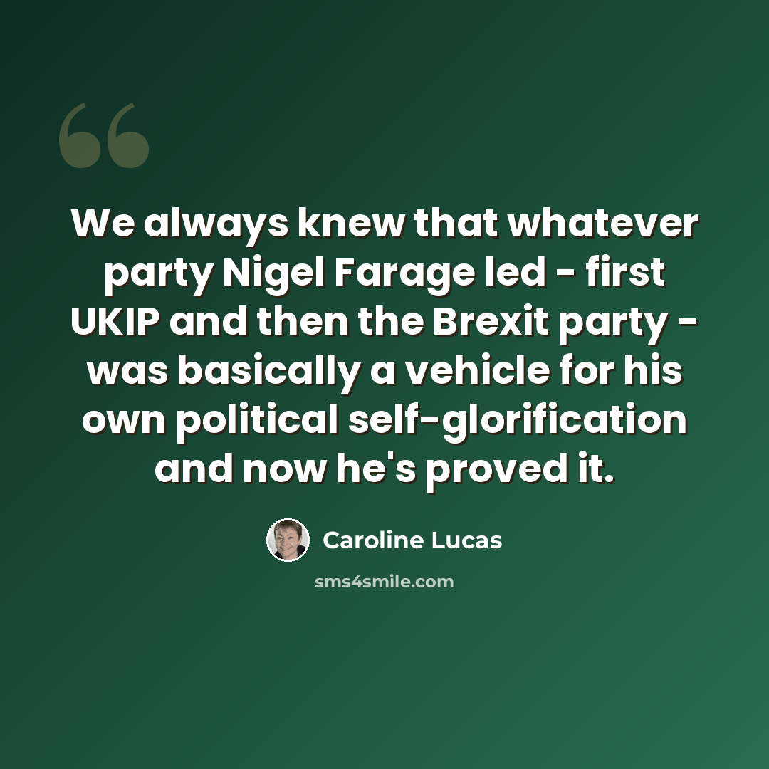 “We always knew that whatever party Nigel Farage led - first UKIP and then the Brexit party - was basically a vehicle for his own political self-glorification and now he's proved it.” quote by Caroline Lucas